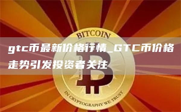 gtc币最新价格行情_GTC币价格走势引发投资者关注