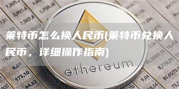 莱特币怎么换人民币 - 莱特币兑换人民币，详细操作指南