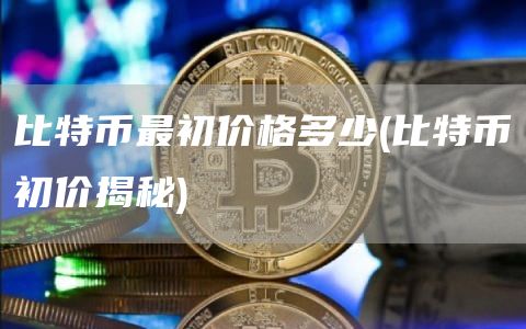 比特币最初价格多少 - 比特币初价揭秘