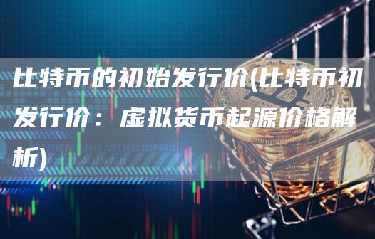 比特币的初始发行价 - 比特币初发行价：虚拟货币起源价格解析