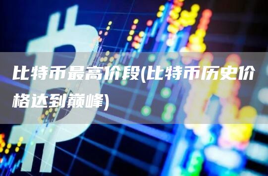 比特币最高价段 - 比特币历史价格达到巅峰