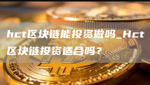 hct区块链能投资做吗_Hct区块链投资适合吗？