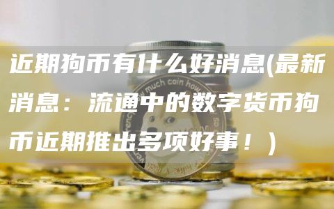 近期狗币有什么好消息 - 最新消息：流通中的数字货币狗币近期推出多项好事！