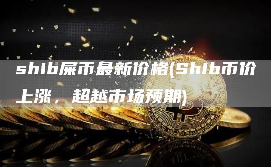 shib屎币最新价格 - Shib币价上涨，超越市场预期