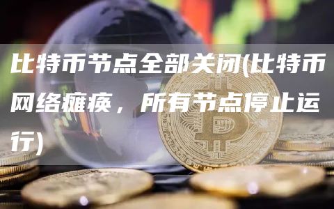 比特币节点全部关闭 - 比特币网络瘫痪，所有节点停止运行