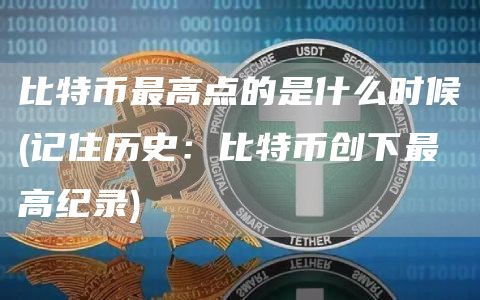 比特币最高点的是什么时候 - 记住历史：比特币创下最高纪录