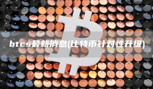 btcs最新消息 - 比特币针对性升级