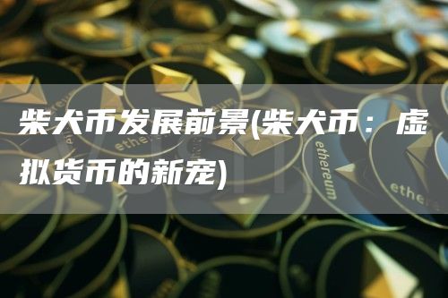 柴犬币发展前景 - 柴犬币：虚拟货币的新宠