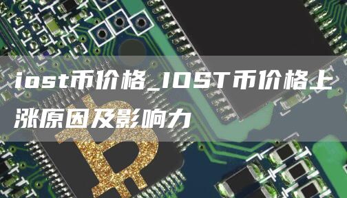 iost币价格_IOST币价格上涨原因及影响力