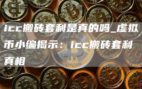 icc搬砖套利是真的吗_虚拟币小编揭示：icc搬砖套利真相