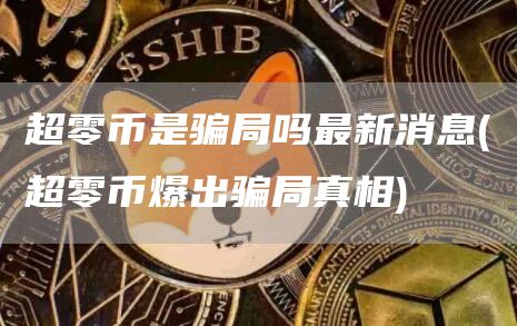 超零币是骗局吗最新消息 - 超零币爆出骗局真相