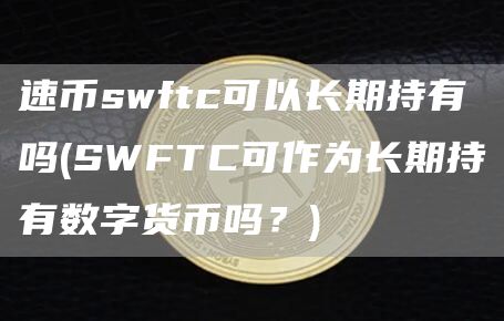 速币swftc可以长期持有吗 - SWFTC可作为长期持有数字货币吗？