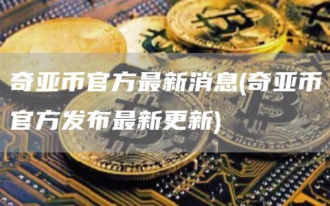 奇亚币官方最新消息 - 奇亚币官方发布最新更新