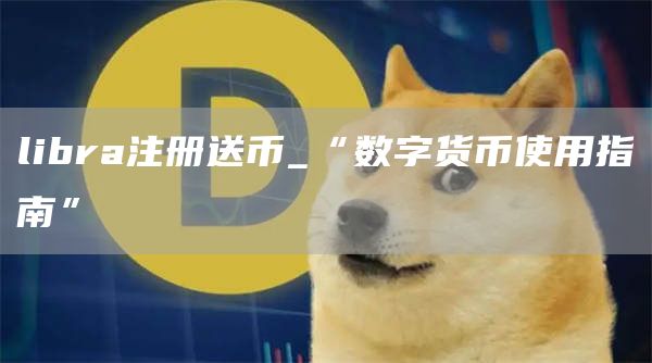 libra注册送币_“数字货币使用指南”