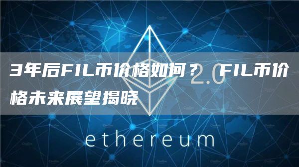 3年后FIL币价格如何？ FIL币价格未来展望揭晓