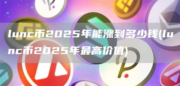 lunc币2025年能涨到多少钱 - lunc币2025年最高价值