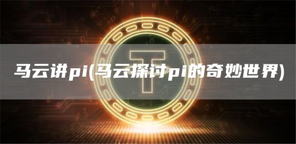马云讲pi - 马云探讨pi的奇妙世界