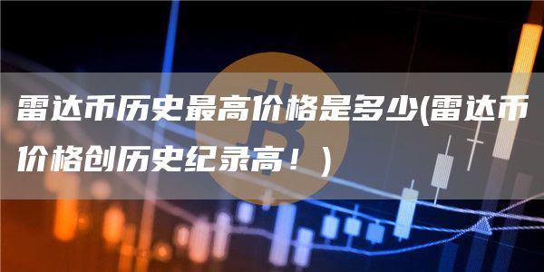 雷达币历史最高价格是多少 - 雷达币价格创历史纪录高！