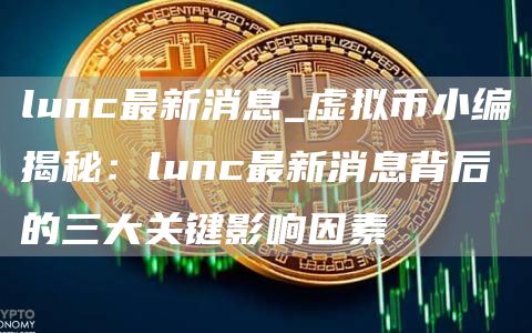 lunc最新消息_虚拟币小编揭秘：lunc最新消息背后的三大关键影响因素