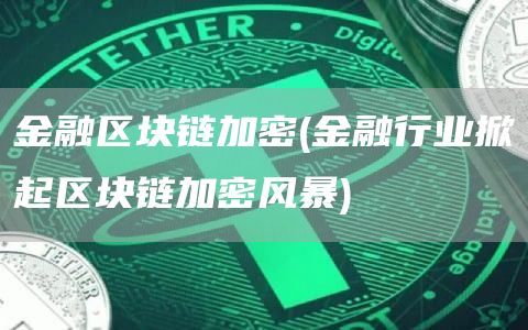 金融区块链加密 - 金融行业掀起区块链加密风暴