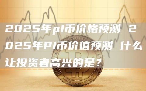 2025年pi币价格预测 2025年Pi币价值预测 什么让投资者高兴的是？