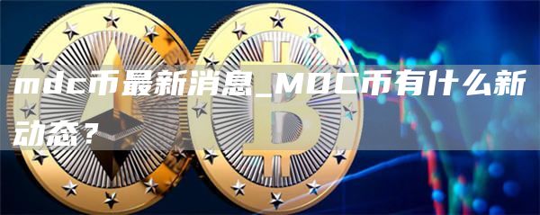 mdc币最新消息_MDC币有什么新动态？