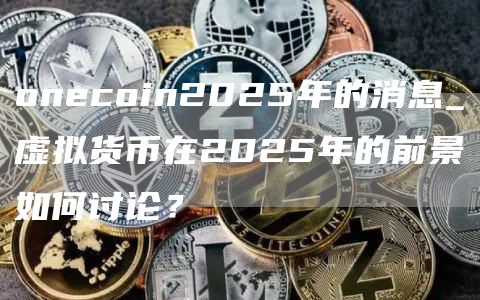 oncoin2025年的消息_虚拟货币在2025年的前景如何讨论？