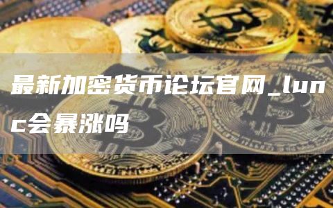 最新加密货币论坛官网_lunc会暴涨吗