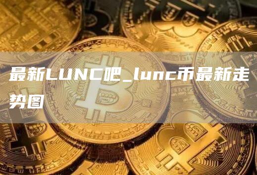 最新LUNC吧_lunc币最新走势图