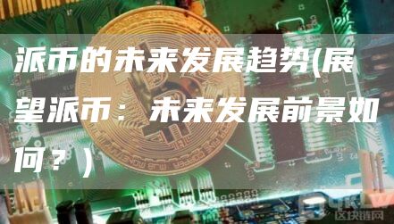 派币的未来发展趋势 - 展望派币：未来发展前景如何？