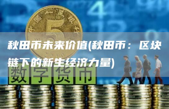 秋田币未来价值 - 秋田币：区块链下的新生经济力量