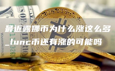 最近露娜币为什么涨这么多_lunc币还有涨的可能吗