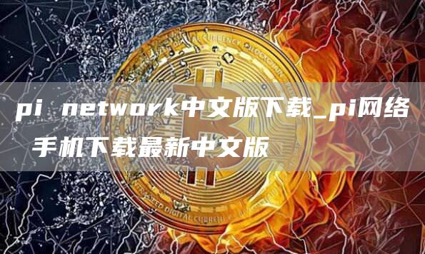 pi ntwork中文版下载_pi网络 手机下载最新中文版