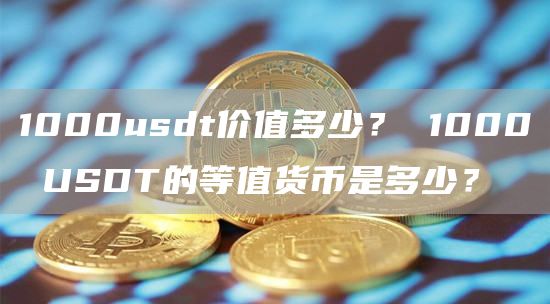 1000usdt价值多少？ 1000 USDT的等值货币是多少？