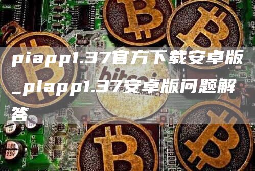 piapp1.37官方下载安卓版_piapp1.37安卓版问题解答