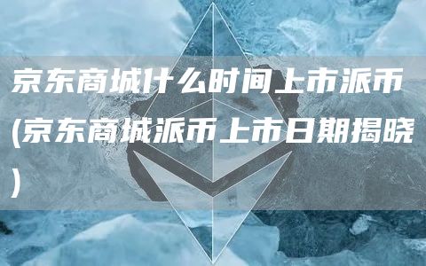 京东商城什么时间上市派币 - 京东商城派币上市日期揭晓