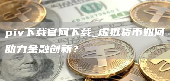 piv下载官网下载_虚拟货币如何助力金融创新？