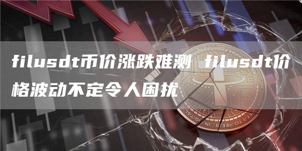 filusdt币价涨跌难测 filusdt价格波动不定令人困扰