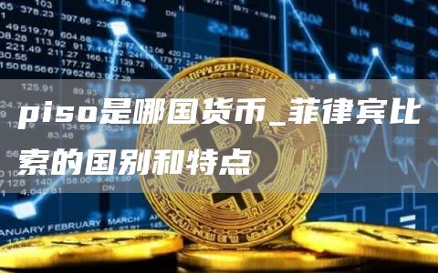 piso是哪国货币_菲律宾比索的国别和特点