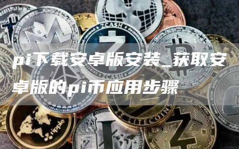 pi下载安卓版安装_获取安卓版的pi币应用步骤