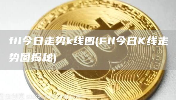 fil今日走势k线图 - Fil今日K线走势图揭秘
