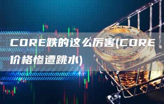 COR跌的这么厉害 - COR价格惨遭跳水