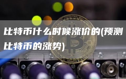 比特币什么时候涨价的 - 预测比特币的涨势