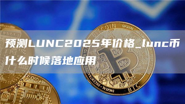 预测LUNC2025年价格_lunc币什么时候落地应用