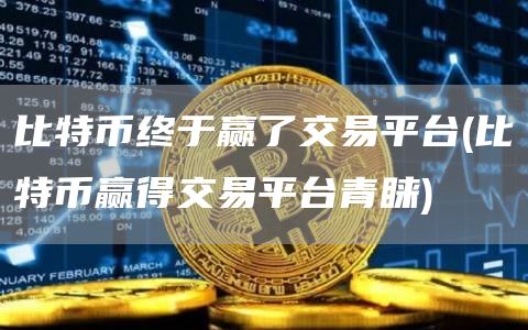 比特币终于赢了交易平台 - 比特币赢得交易平台青睐