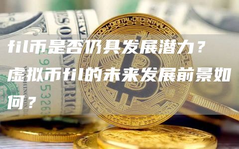 fil币是否仍具发展潜力？ 虚拟币fil的未来发展前景如何？