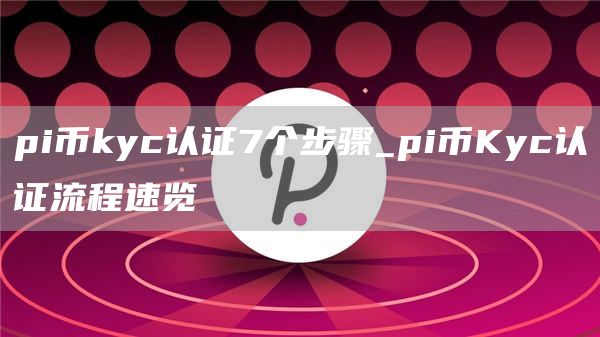 pi币kyc认证7个步骤_pi币Kyc认证流程速览