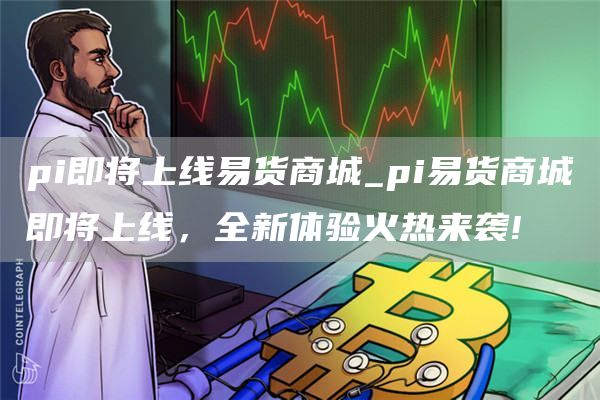 pi即将上线易货商城_pi易货商城即将上线，全新体验火热来袭!