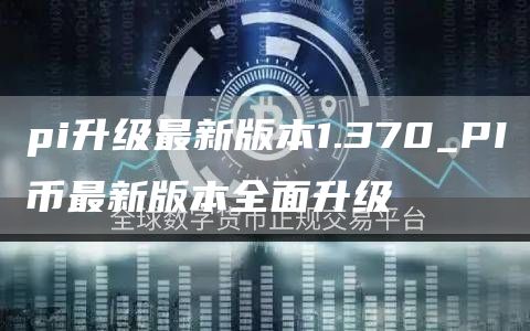 pi升级最新版本1.370_PI币最新版本全面升级