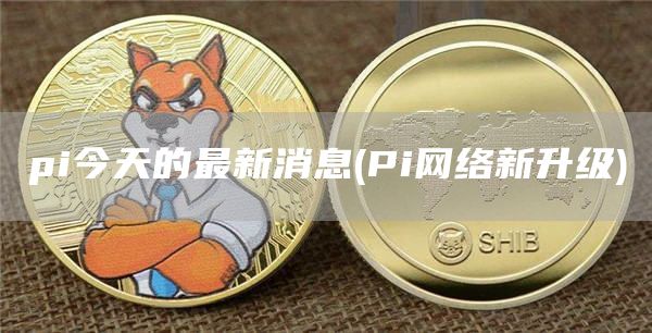 pi今天的最新消息 - Pi网络新升级